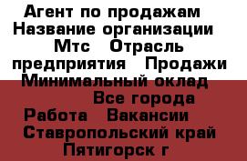 Агент по продажам › Название организации ­ Мтс › Отрасль предприятия ­ Продажи › Минимальный оклад ­ 18 000 - Все города Работа » Вакансии   . Ставропольский край,Пятигорск г.